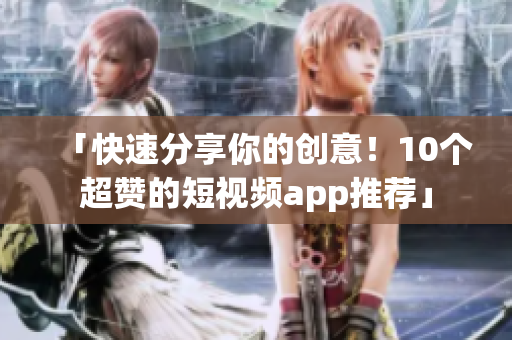 「快速分享你的创意！10个超赞的短视频app推荐」