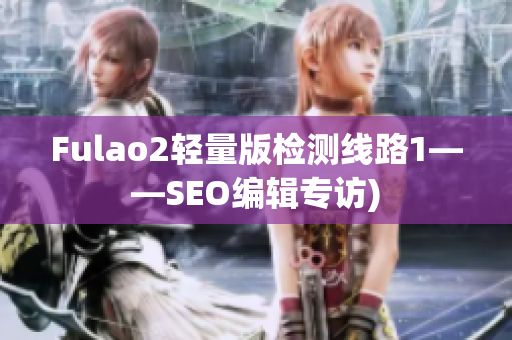 Fulao2轻量版检测线路1——SEO编辑专访)