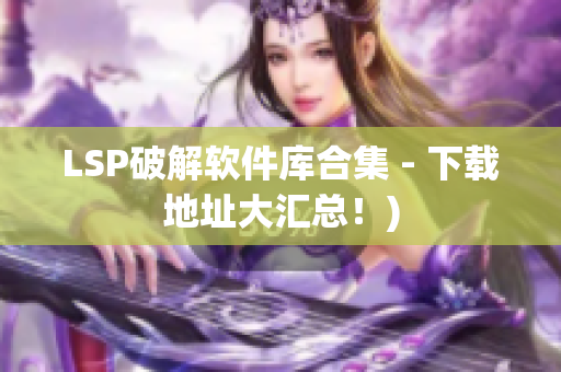 LSP破解软件库合集 - 下载地址大汇总！)