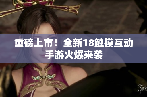 重磅上市！全新18触摸互动手游火爆来袭