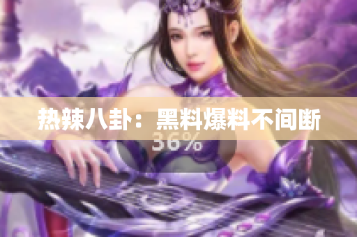 热辣八卦：黑料爆料不间断