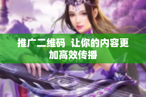 推广二维码  让你的内容更加高效传播