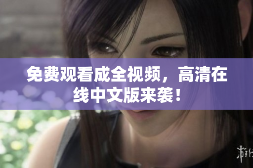 免费观看成全视频，高清在线中文版来袭！