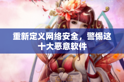 重新定义网络安全，警惕这十大恶意软件