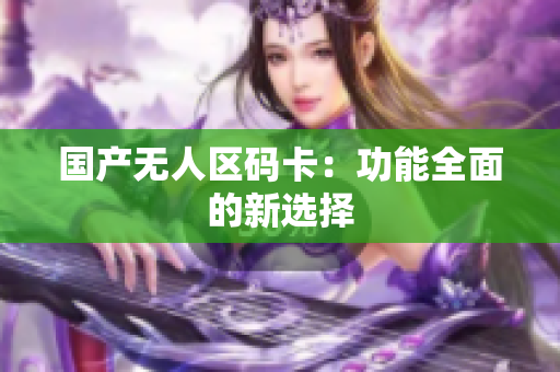国产无人区码卡：功能全面的新选择