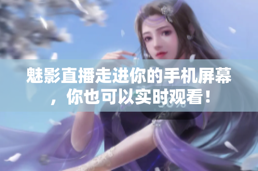 魅影直播走进你的手机屏幕，你也可以实时观看！