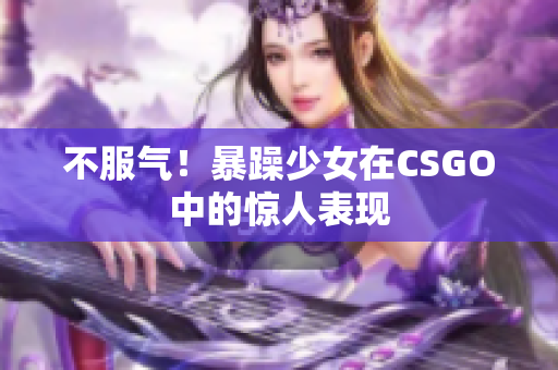 不服气！暴躁少女在CSGO中的惊人表现