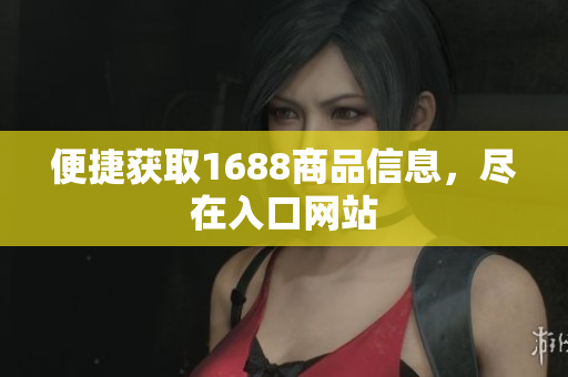便捷获取1688商品信息，尽在入口网站