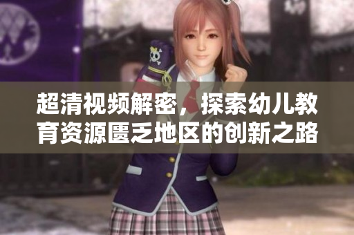 超清视频解密，探索幼儿教育资源匮乏地区的创新之路