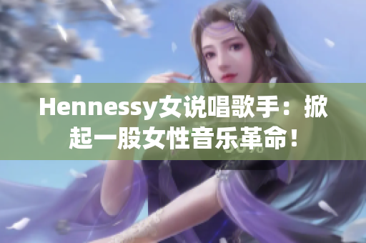 Hennessy女说唱歌手：掀起一股女性音乐革命！
