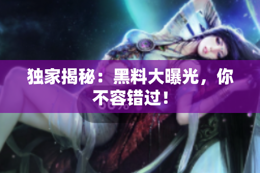 独家揭秘：黑料大曝光，你不容错过！