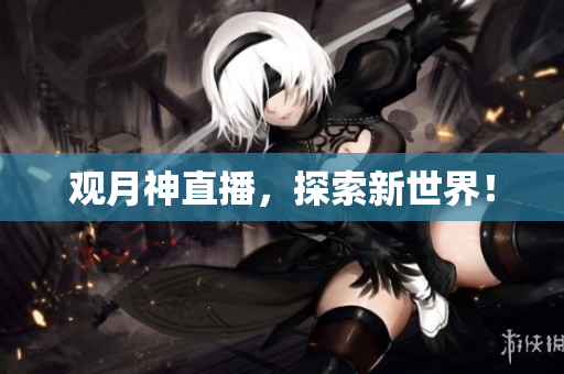 观月神直播，探索新世界！