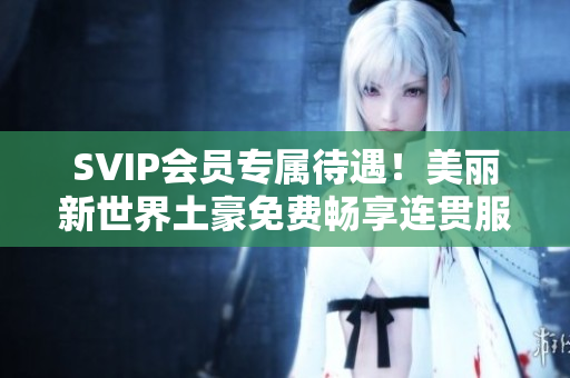 SVIP会员专属待遇！美丽新世界土豪免费畅享连贯服务