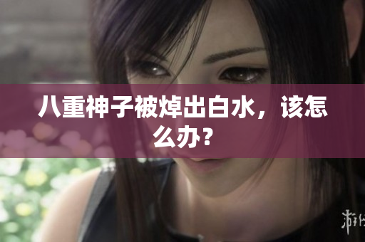 八重神子被焯出白水，该怎么办？