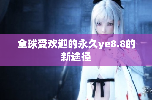 全球受欢迎的永久ye8.8的新途径