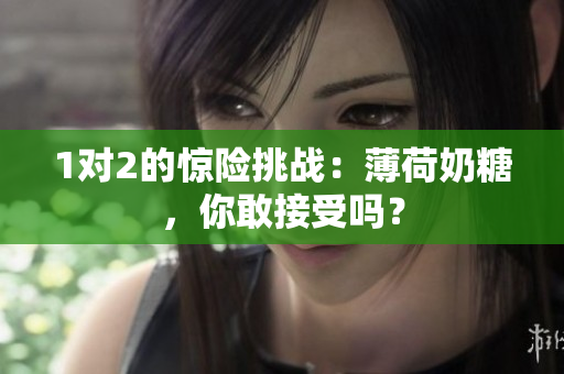 1对2的惊险挑战：薄荷奶糖，你敢接受吗？