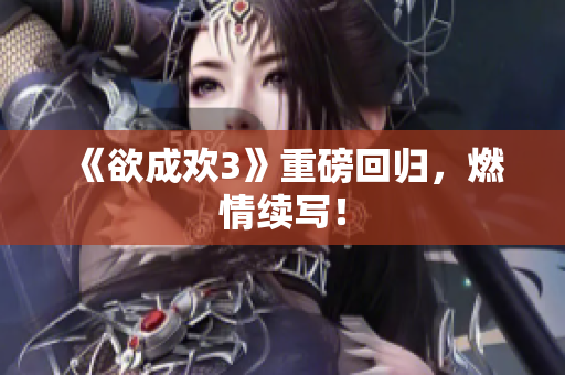 《欲成欢3》重磅回归，燃情续写！