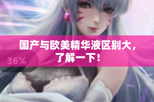 国产与欧美精华液区别大，了解一下！