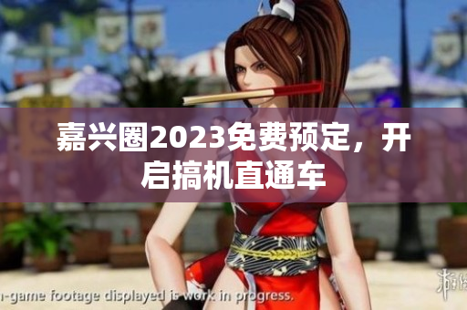 嘉兴圈2023免费预定，开启搞机直通车