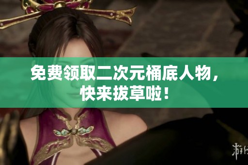 免费领取二次元桶底人物，快来拔草啦！