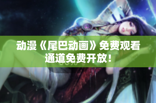 动漫《尾巴动画》免费观看通道免费开放！
