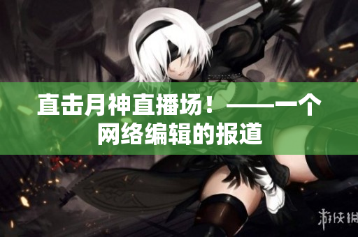 直击月神直播场！——一个网络编辑的报道