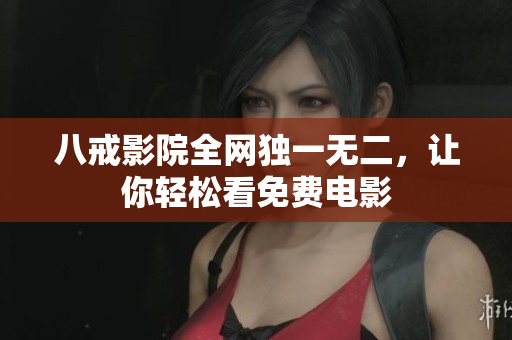 八戒影院全网独一无二，让你轻松看免费电影