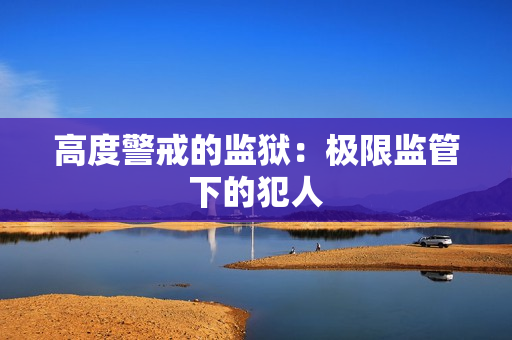 高度警戒的监狱：极限监管下的犯人