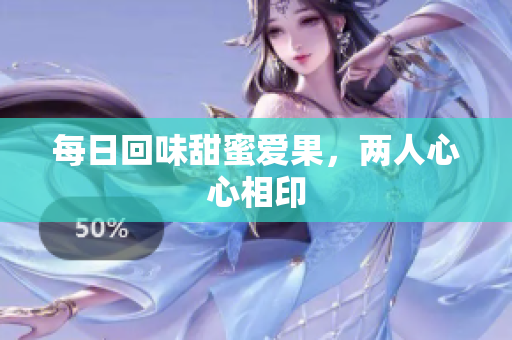每日回味甜蜜爱果，两人心心相印
