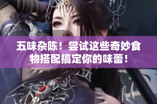五味杂陈！尝试这些奇妙食物搭配搞定你的味蕾！