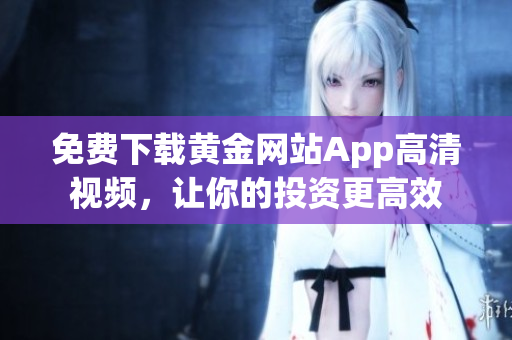 免费下载黄金网站App高清视频，让你的投资更高效