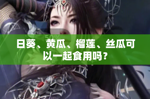 日葵、黄瓜、榴莲、丝瓜可以一起食用吗？