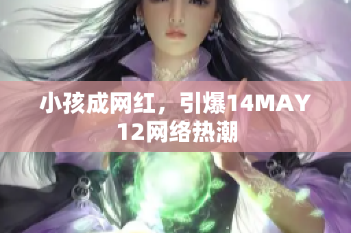 小孩成网红，引爆14MAY12网络热潮