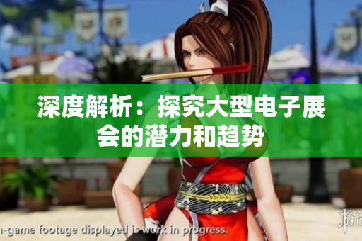 深度解析：探究大型电子展会的潜力和趋势