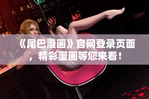 《尾巴漫画》官网登录页面，精彩漫画等您来看！