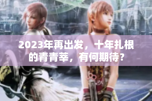 2023年再出发，十年扎根的青青莘，有何期待？