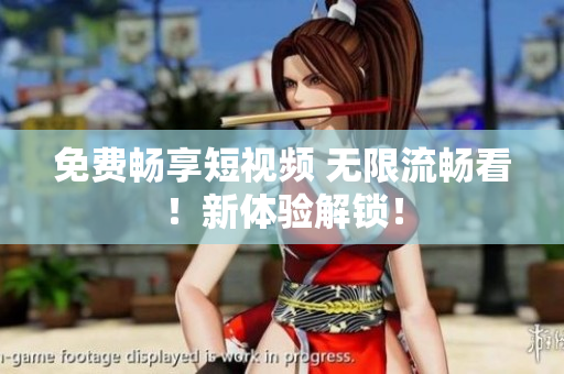 免费畅享短视频 无限流畅看！新体验解锁！