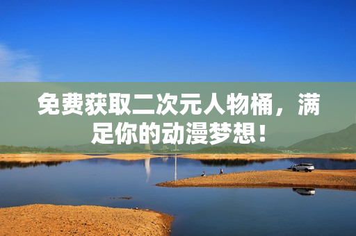免费获取二次元人物桶，满足你的动漫梦想！