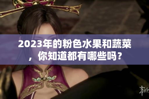 2023年的粉色水果和蔬菜，你知道都有哪些吗？