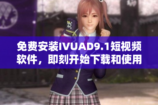 免费安装IVUAD9.1短视频软件，即刻开始下载和使用