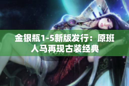 金银瓶1-5新版发行：原班人马再现古装经典