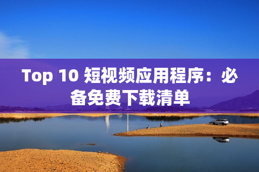 Top 10 短视频应用程序：必备免费下载清单