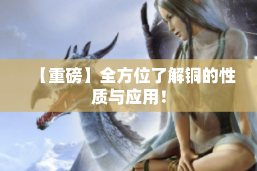 【重磅】全方位了解铜的性质与应用！