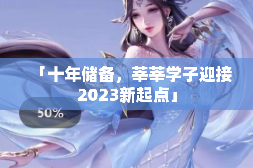 「十年储备，莘莘学子迎接2023新起点」