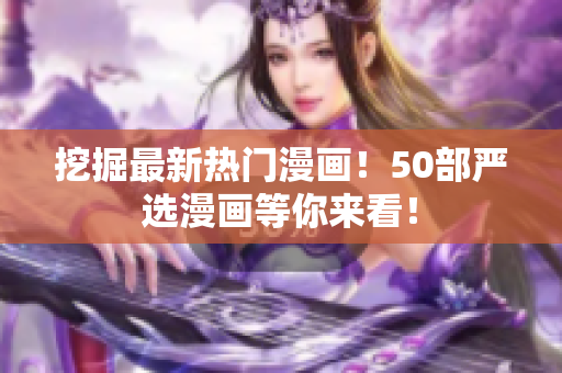 挖掘最新热门漫画！50部严选漫画等你来看！