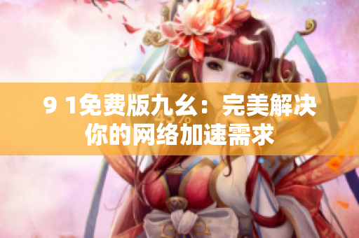 9 1免费版九幺：完美解决你的网络加速需求