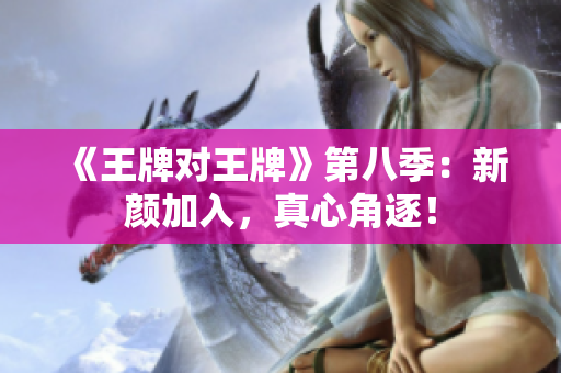 《王牌对王牌》第八季：新颜加入，真心角逐！