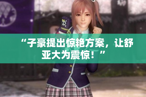 “子豪提出惊艳方案，让舒亚大为震惊！”