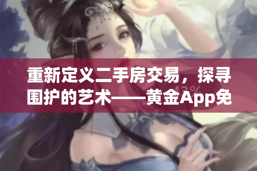 重新定义二手房交易，探寻围护的艺术——黄金App免费下载