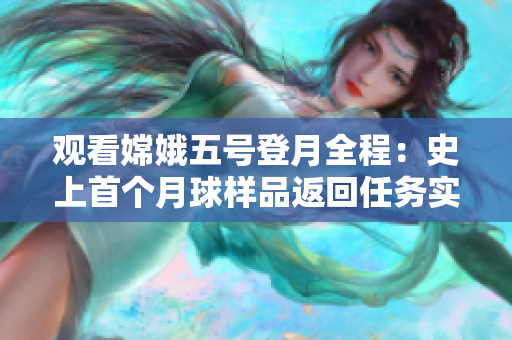 观看嫦娥五号登月全程：史上首个月球样品返回任务实况直播